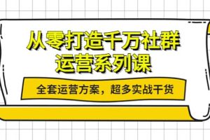 从零打造千万社群-运营系列课：全套运营方案，超多实战干货