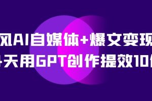 AI自媒体 爆文变现营，14天用GPT创作提效10倍（12节课）